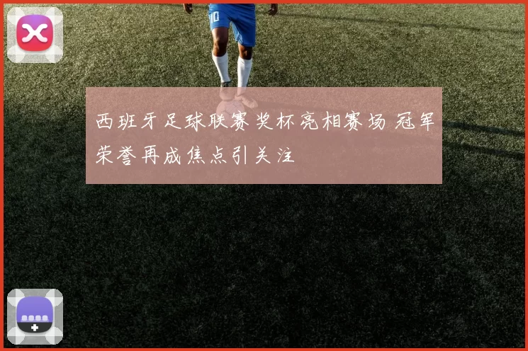 西班牙足球联赛奖杯亮相赛场 冠军荣誉再成焦点引关注
