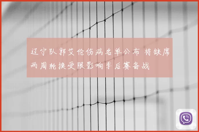 辽宁队郭艾伦伤病名单公布 将缺席两周轮换受限影响季后赛备战