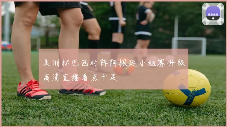 美洲杯巴西对阵阿根廷小组赛升级高清直播看点十足