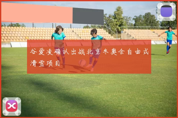 谷爱凌确认出战北京冬奥会自由式滑雪项目