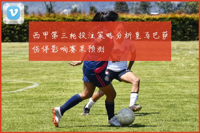 西甲第三轮投注策略分析皇马巴萨伤停影响赛果预测