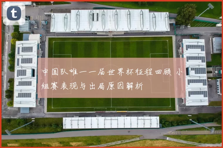 中国队唯一一届世界杯征程回顾 小组赛表现与出局原因解析