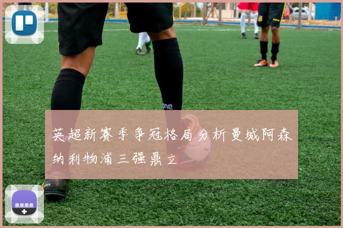 英超新赛季争冠格局分析曼城阿森纳利物浦三强鼎立