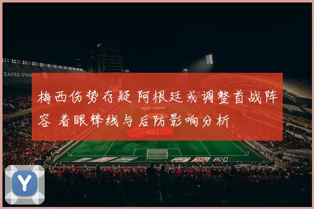 梅西伤势存疑 阿根廷或调整首战阵容 着眼锋线与后防影响分析