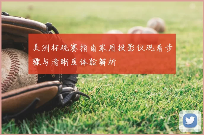 美洲杯观赛指南家用投影仪观看步骤与清晰度体验解析