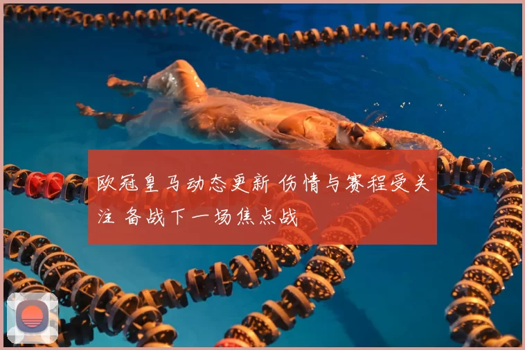 欧冠皇马动态更新 伤情与赛程受关注 备战下一场焦点战