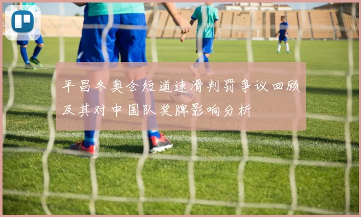 平昌冬奥会短道速滑判罚争议回顾及其对中国队奖牌影响分析