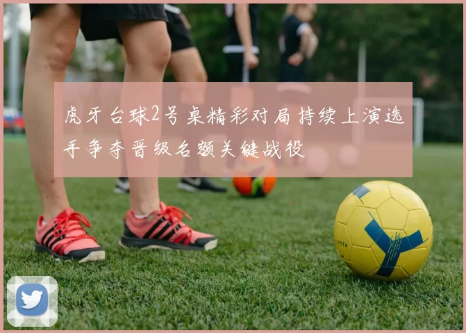 虎牙台球2号桌精彩对局持续上演选手争夺晋级名额关键战役