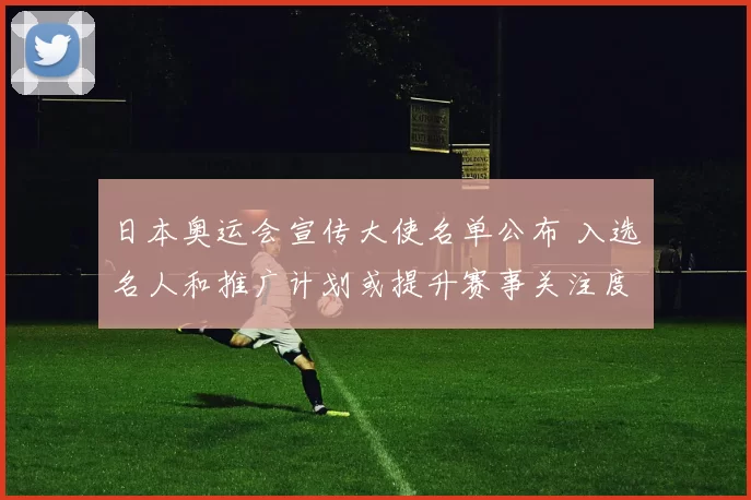 日本奥运会宣传大使名单公布 入选名人和推广计划或提升赛事关注度