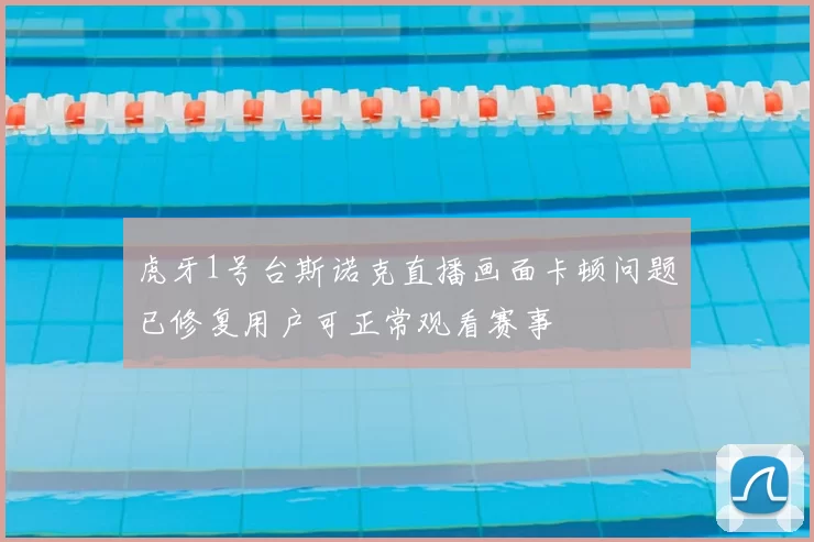 虎牙1号台斯诺克直播画面卡顿问题已修复用户可正常观看赛事