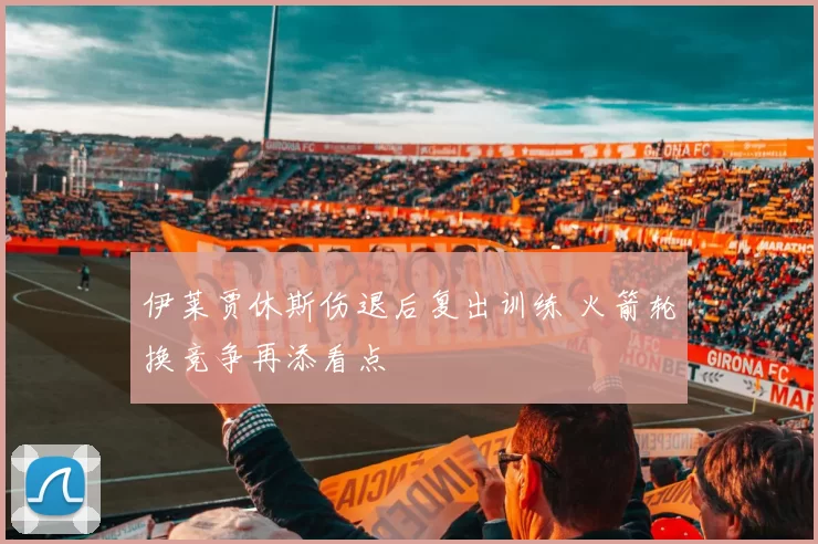 伊莱贾休斯伤退后复出训练 火箭轮换竞争再添看点