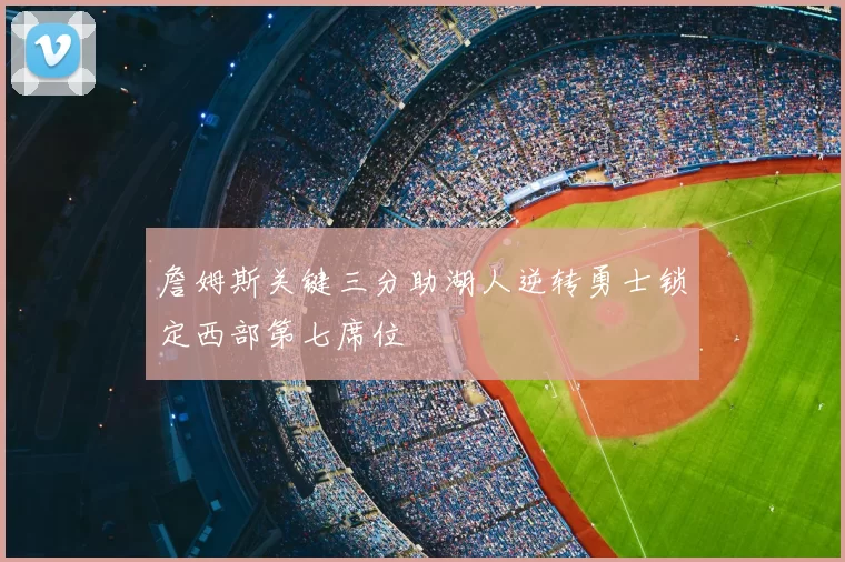 詹姆斯关键三分助湖人逆转勇士锁定西部第七席位