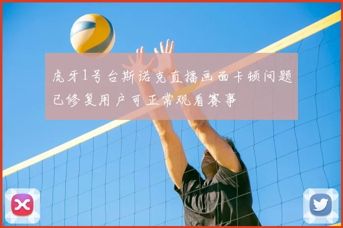 虎牙1号台斯诺克直播画面卡顿问题已修复用户可正常观看赛事