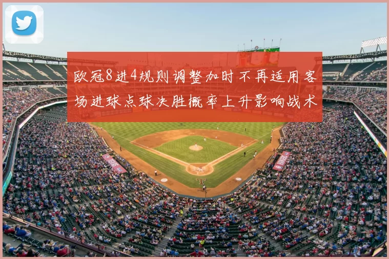 欧冠8进4规则调整加时不再适用客场进球点球决胜概率上升影响战术