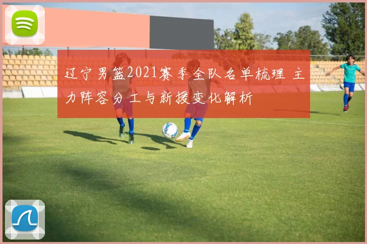 辽宁男篮2021赛季全队名单梳理 主力阵容分工与新援变化解析