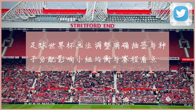 足球世界杯画法调整明确抽签与种子分配影响小组均衡与赛程看点