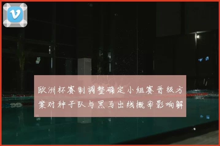 欧洲杯赛制调整确定小组赛晋级方案对种子队与黑马出线概率影响解读