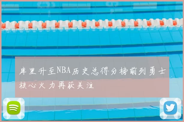 库里升至NBA历史总得分榜前列勇士核心火力再获关注