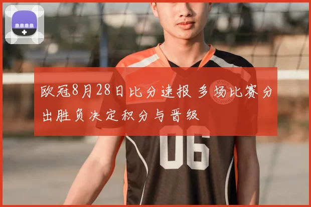 欧冠8月28日比分速报 多场比赛分出胜负决定积分与晋级