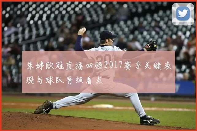 朱婷欧冠直播回顾2017赛季关键表现与球队晋级看点