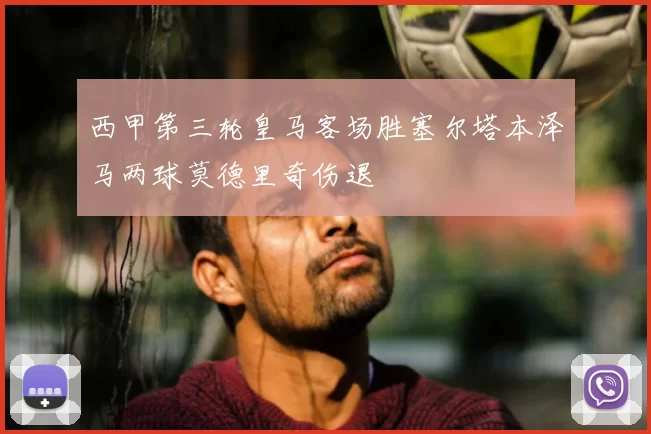 西甲第三轮皇马客场胜塞尔塔本泽马两球莫德里奇伤退