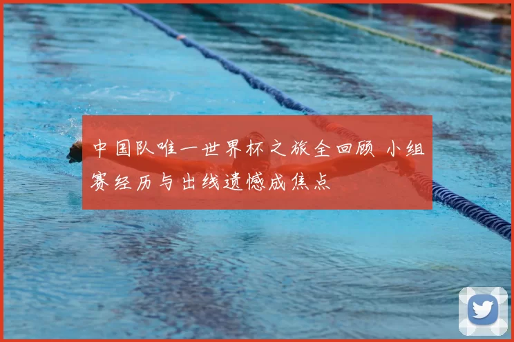 中国队唯一世界杯之旅全回顾 小组赛经历与出线遗憾成焦点