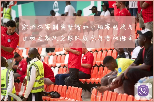 欧洲杯赛制调整增加小组赛轮次与出线名额改变球队战术与晋级概率
