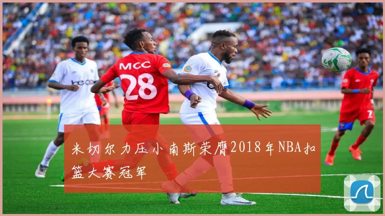米切尔力压小南斯荣膺2018年NBA扣篮大赛冠军