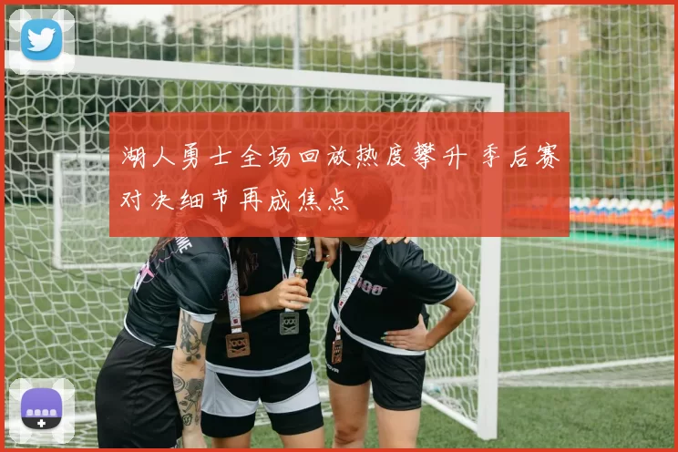 湖人勇士全场回放热度攀升 季后赛对决细节再成焦点