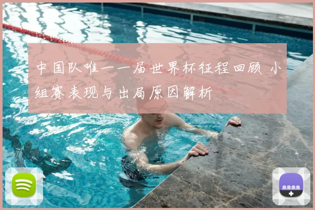 中国队唯一一届世界杯征程回顾 小组赛表现与出局原因解析