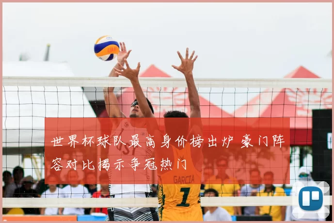 世界杯球队最高身价榜出炉 豪门阵容对比揭示争冠热门