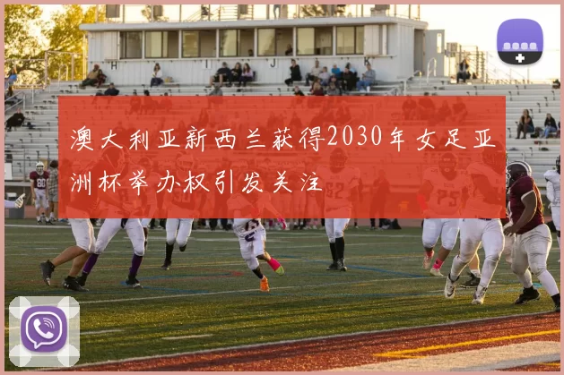 澳大利亚新西兰获得2030年女足亚洲杯举办权引发关注