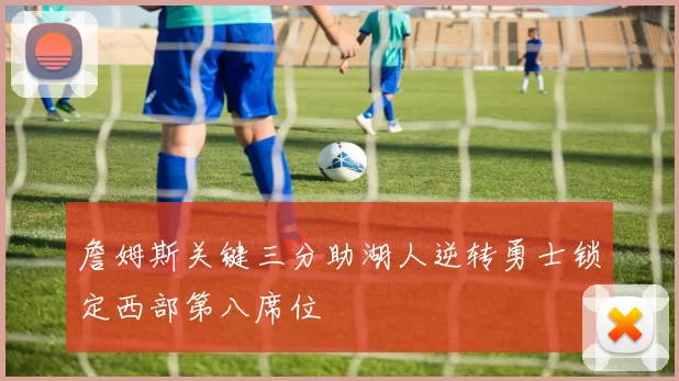 詹姆斯关键三分助湖人逆转勇士锁定西部第八席位