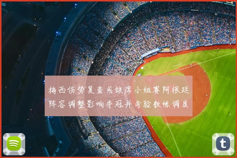 梅西伤势复查或缺席小组赛阿根廷阵容调整影响夺冠并考验教练调度