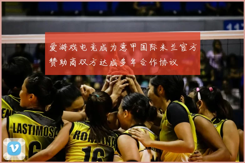 爱游戏电竞成为意甲国际米兰官方赞助商双方达成多年合作协议