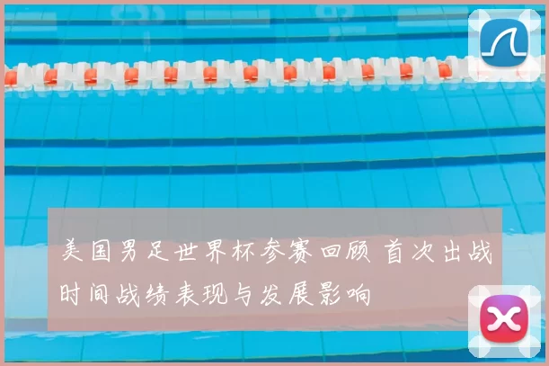 美国男足世界杯参赛回顾 首次出战时间战绩表现与发展影响