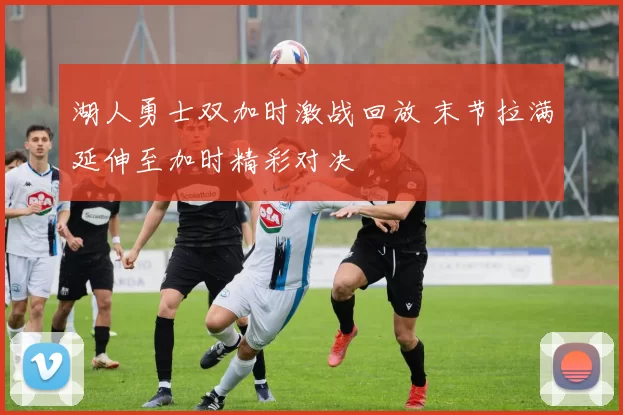 湖人勇士双加时激战回放 末节拉满延伸至加时精彩对决