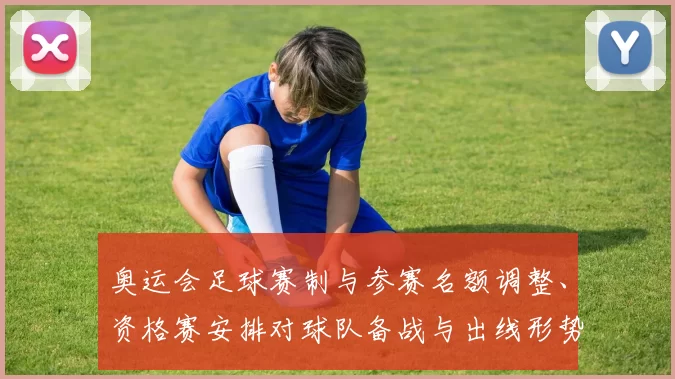 奥运会足球赛制与参赛名额调整、资格赛安排对球队备战与出线形势影响