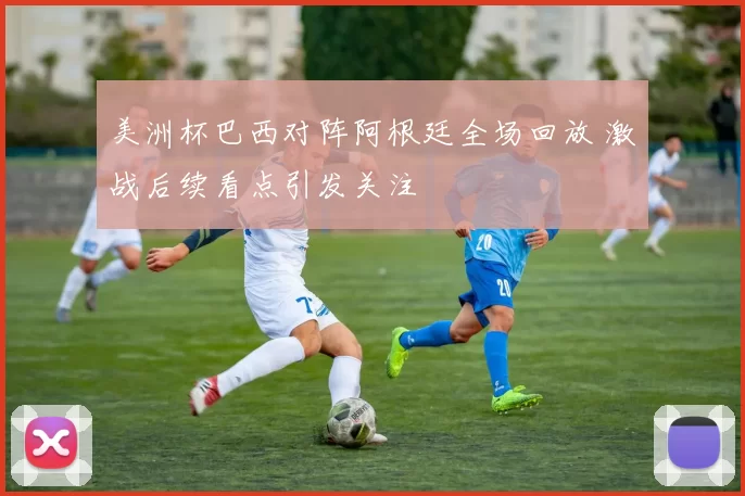 美洲杯巴西对阵阿根廷全场回放 激战后续看点引发关注