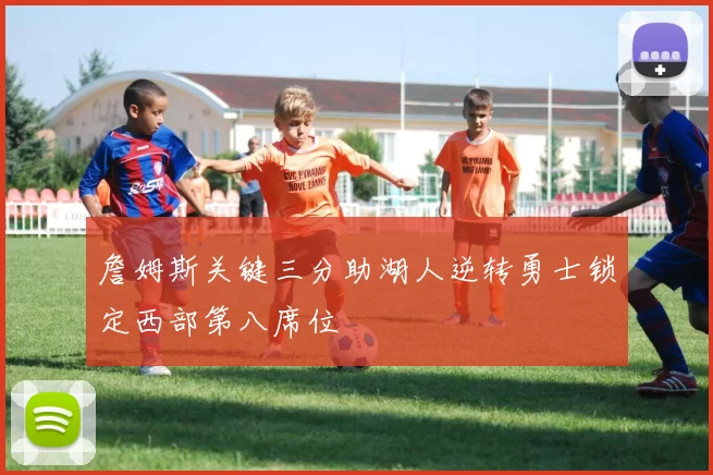 詹姆斯关键三分助湖人逆转勇士锁定西部第八席位