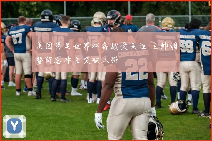 美国男足世界杯备战受关注 主帅调整阵容冲击突破八强