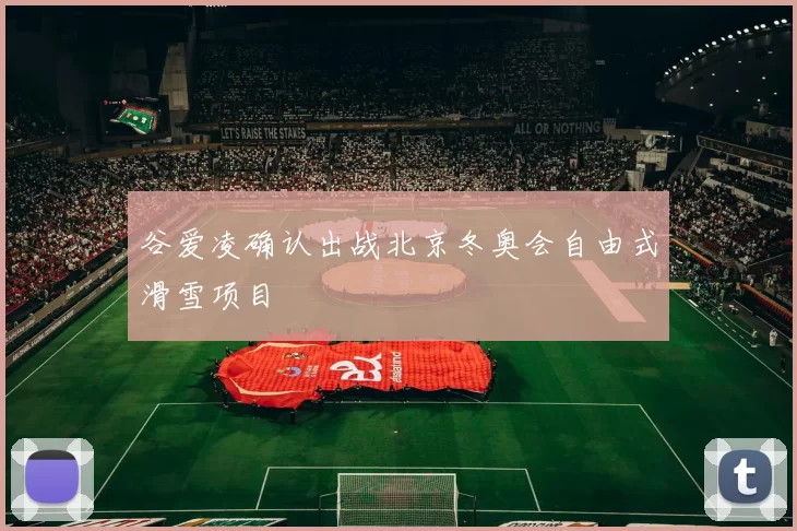 谷爱凌确认出战北京冬奥会自由式滑雪项目