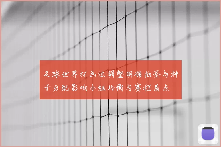 足球世界杯画法调整明确抽签与种子分配影响小组均衡与赛程看点