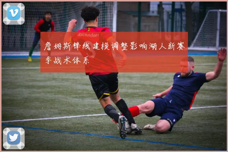 詹姆斯锋线建模调整影响湖人新赛季战术体系