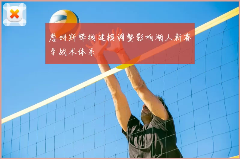 詹姆斯锋线建模调整影响湖人新赛季战术体系