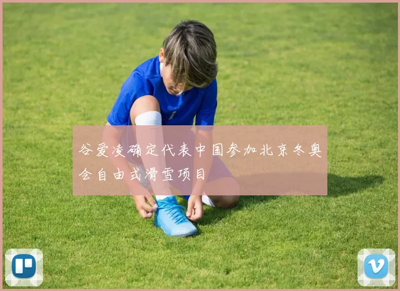 谷爱凌确定代表中国参加北京冬奥会自由式滑雪项目