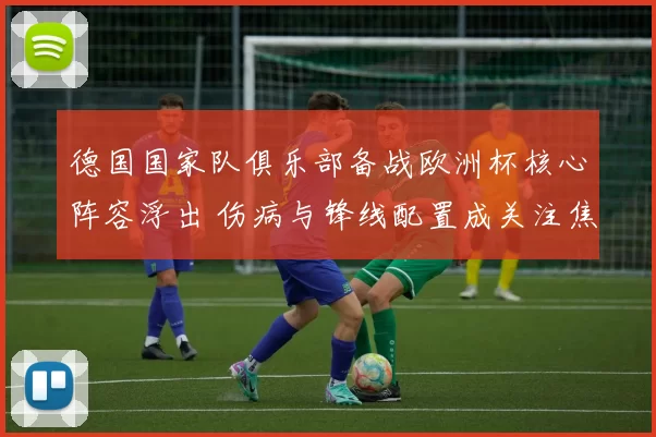 德国国家队俱乐部备战欧洲杯核心阵容浮出 伤病与锋线配置成关注焦点