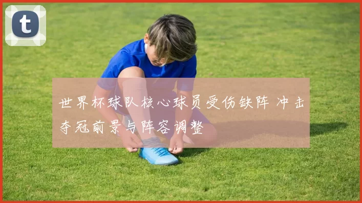 世界杯球队核心球员受伤缺阵 冲击夺冠前景与阵容调整