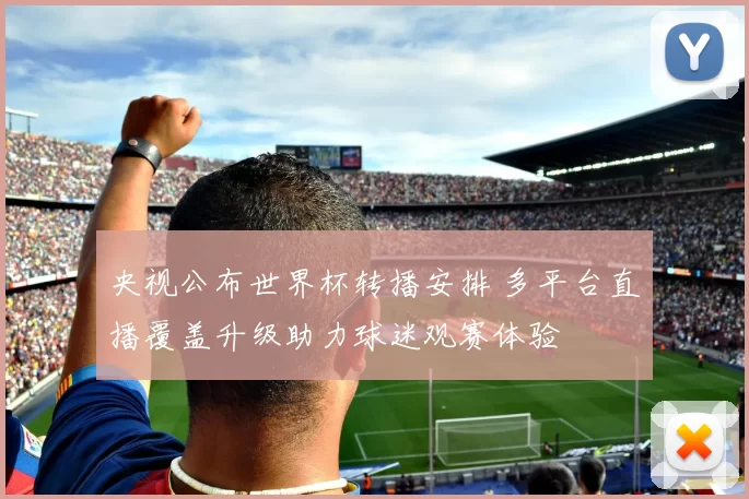 央视公布世界杯转播安排 多平台直播覆盖升级助力球迷观赛体验