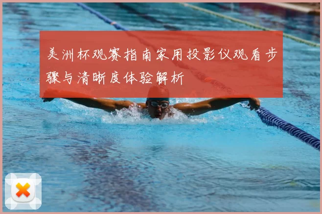 美洲杯观赛指南家用投影仪观看步骤与清晰度体验解析